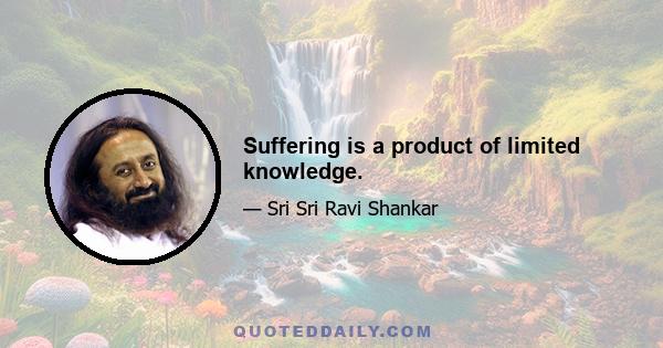 Suffering is a product of limited knowledge.