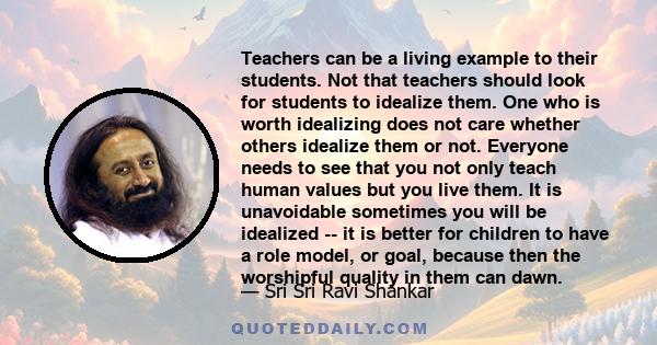 Teachers can be a living example to their students. Not that teachers should look for students to idealize them. One who is worth idealizing does not care whether others idealize them or not. Everyone needs to see that