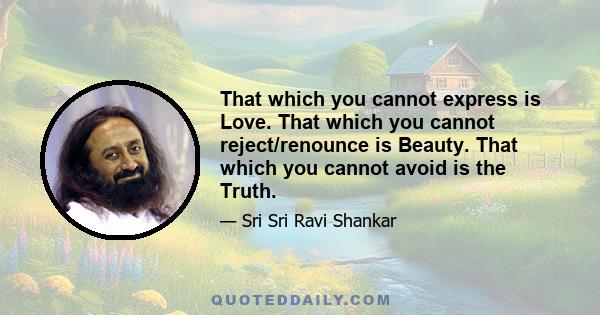 That which you cannot express is Love. That which you cannot reject/renounce is Beauty. That which you cannot avoid is the Truth.