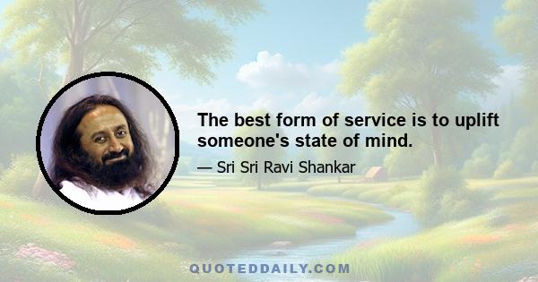 The best form of service is to uplift someone's state of mind.