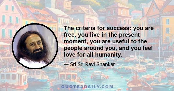 The criteria for success: you are free, you live in the present moment, you are useful to the people around you, and you feel love for all humanity.