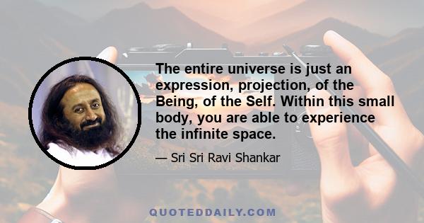 The entire universe is just an expression, projection, of the Being, of the Self. Within this small body, you are able to experience the infinite space.