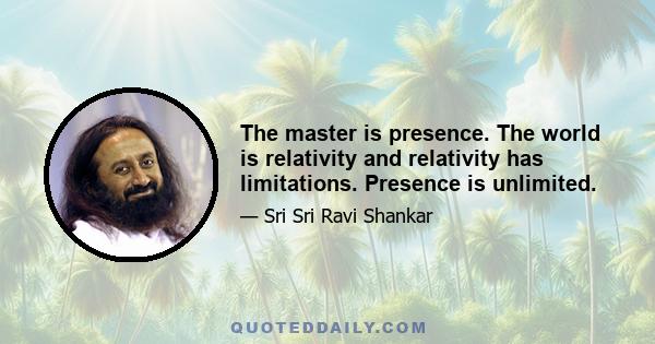 The master is presence. The world is relativity and relativity has limitations. Presence is unlimited.