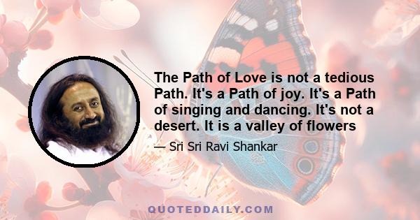 The Path of Love is not a tedious Path. It's a Path of joy. It's a Path of singing and dancing. It's not a desert. It is a valley of flowers