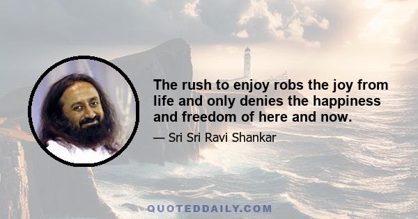 The rush to enjoy robs the joy from life and only denies the happiness and freedom of here and now.