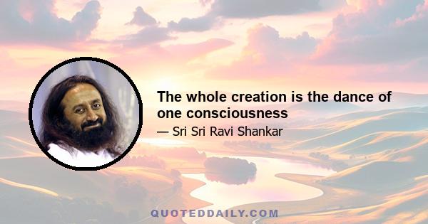 The whole creation is the dance of one consciousness