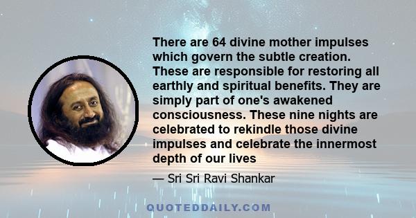 There are 64 divine mother impulses which govern the subtle creation. These are responsible for restoring all earthly and spiritual benefits. They are simply part of one's awakened consciousness. These nine nights are