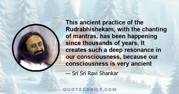 This ancient practice of the Rudrabhishekam, with the chanting of mantras, has been happening since thousands of years. It creates such a deep resonance in our consciousness, because our consciousness is very ancient