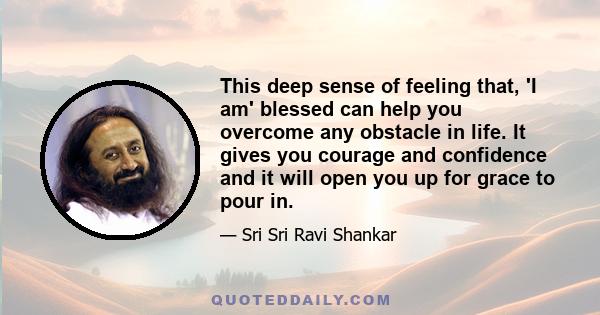 This deep sense of feeling that, 'I am' blessed can help you overcome any obstacle in life. It gives you courage and confidence and it will open you up for grace to pour in.