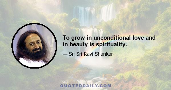 To grow in unconditional love and in beauty is spirituality.