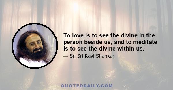 To love is to see the divine in the person beside us, and to meditate is to see the divine within us.