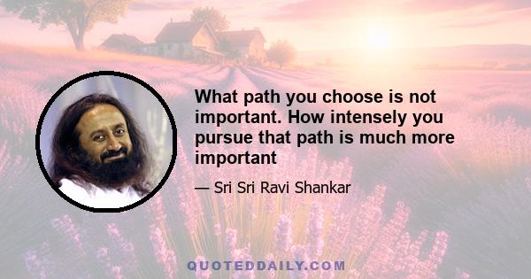 What path you choose is not important. How intensely you pursue that path is much more important