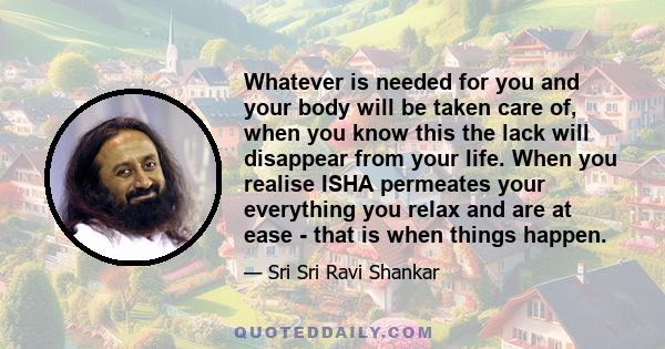 Whatever is needed for you and your body will be taken care of, when you know this the lack will disappear from your life. When you realise ISHA permeates your everything you relax and are at ease - that is when things