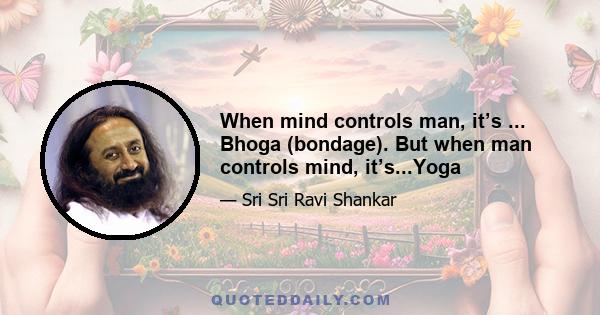 When mind controls man, it’s ... Bhoga (bondage). But when man controls mind, it’s...Yoga