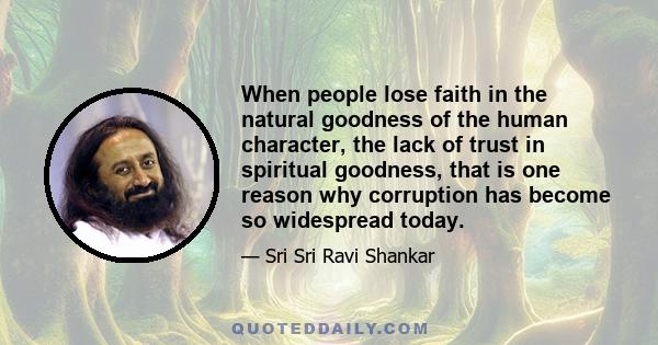 When people lose faith in the natural goodness of the human character, the lack of trust in spiritual goodness, that is one reason why corruption has become so widespread today.