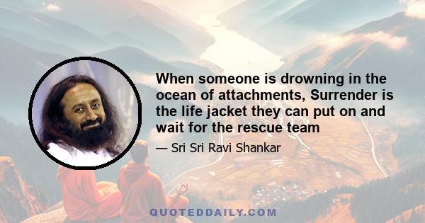 When someone is drowning in the ocean of attachments, Surrender is the life jacket they can put on and wait for the rescue team