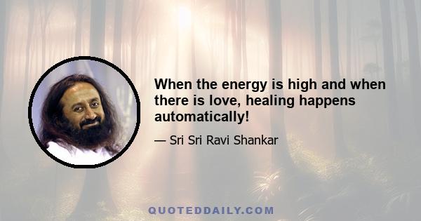 When the energy is high and when there is love, healing happens automatically!