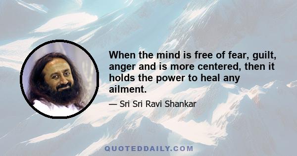 When the mind is free of fear, guilt, anger and is more centered, then it holds the power to heal any ailment.