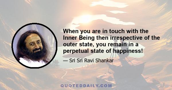 When you are in touch with the Inner Being then irrespective of the outer state, you remain in a perpetual state of happiness!