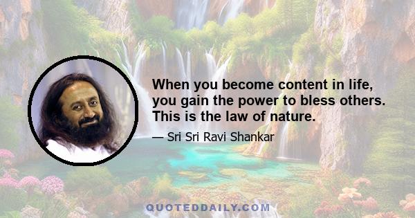 When you become content in life, you gain the power to bless others. This is the law of nature.