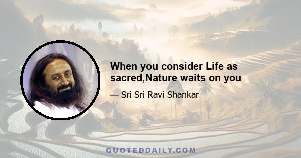 When you consider Life as sacred,Nature waits on you