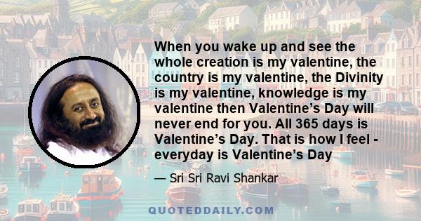 When you wake up and see the whole creation is my valentine, the country is my valentine, the Divinity is my valentine, knowledge is my valentine then Valentine’s Day will never end for you. All 365 days is Valentine’s