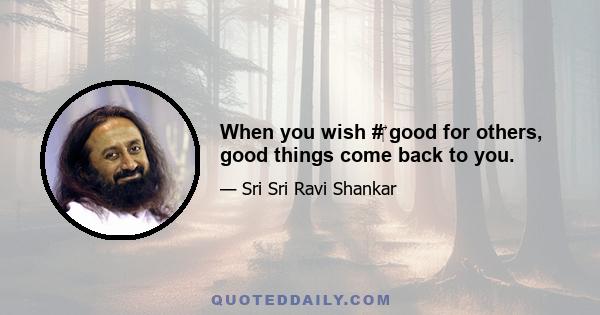 When you wish #‎ good for others, good things come back to you.