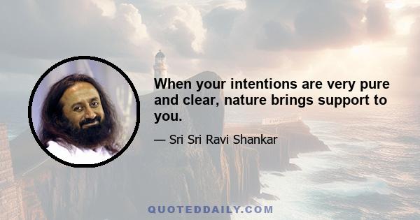 When your intentions are very pure and clear, nature brings support to you.