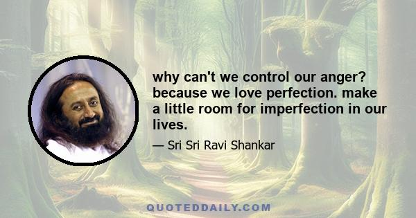 why can't we control our anger? because we love perfection. make a little room for imperfection in our lives.