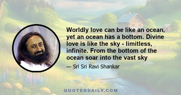 Worldly love can be like an ocean, yet an ocean has a bottom. Divine love is like the sky - limitless, infinite. From the bottom of the ocean soar into the vast sky