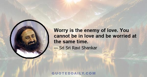 Worry is the enemy of love. You cannot be in love and be worried at the same time.