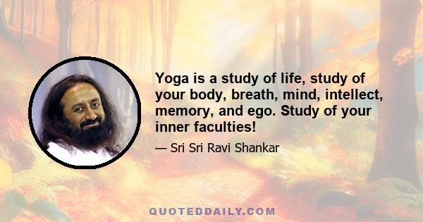 Yoga is a study of life, study of your body, breath, mind, intellect, memory, and ego. Study of your inner faculties!