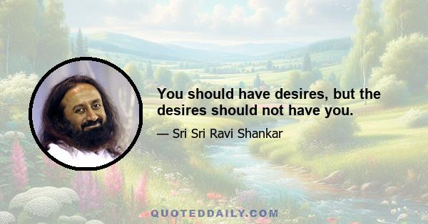 You should have desires, but the desires should not have you.