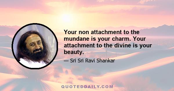 Your non attachment to the mundane is your charm. Your attachment to the divine is your beauty.