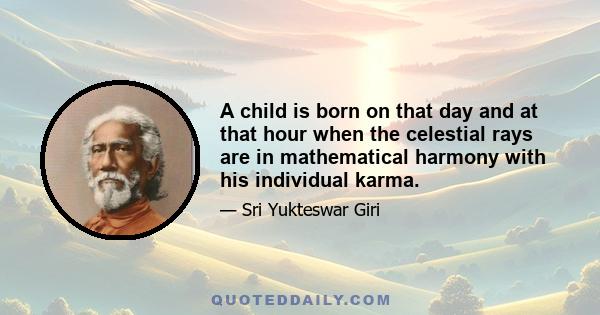 A child is born on that day, and at that hour when the celestial rays are in mathematical harmony with his individual Karma. His horoscope is a challenging portrait, revealing his unalterable past and its probable