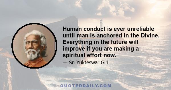 Human conduct is ever unreliable until man is anchored in the Divine. Everything in the future will improve if you are making a spiritual effort now.