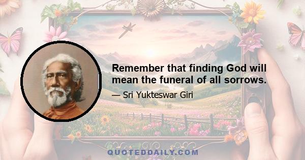 Remember that finding God will mean the funeral of all sorrows.