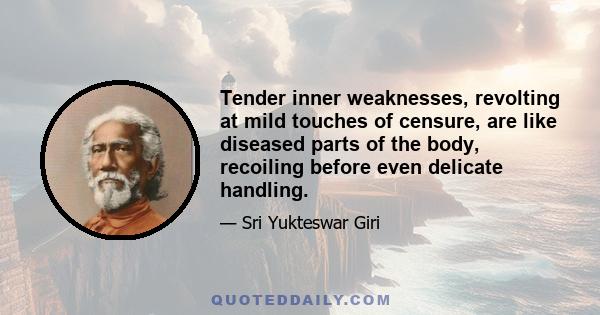 Tender inner weaknesses, revolting at mild touches of censure, are like diseased parts of the body, recoiling before even delicate handling.