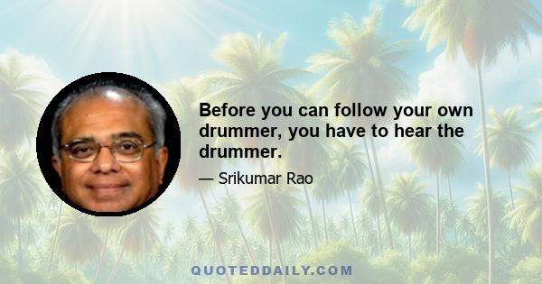 Before you can follow your own drummer, you have to hear the drummer.