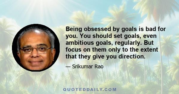 Being obsessed by goals is bad for you. You should set goals, even ambitious goals, regularly. But focus on them only to the extent that they give you direction.