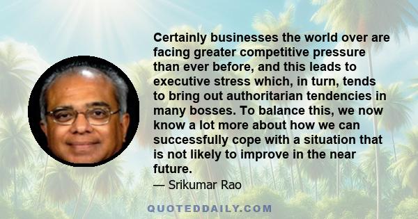 Certainly businesses the world over are facing greater competitive pressure than ever before, and this leads to executive stress which, in turn, tends to bring out authoritarian tendencies in many bosses. To balance