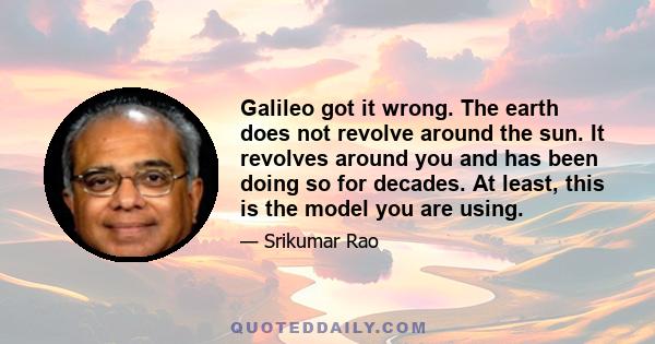 Galileo got it wrong. The earth does not revolve around the sun. It revolves around you and has been doing so for decades. At least, this is the model you are using.