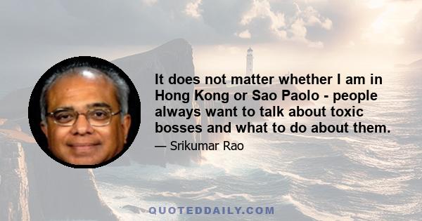 It does not matter whether I am in Hong Kong or Sao Paolo - people always want to talk about toxic bosses and what to do about them.