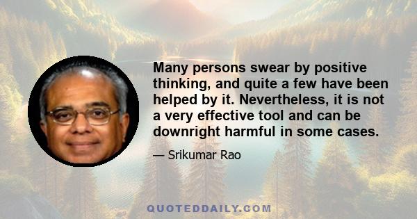 Many persons swear by positive thinking, and quite a few have been helped by it. Nevertheless, it is not a very effective tool and can be downright harmful in some cases.