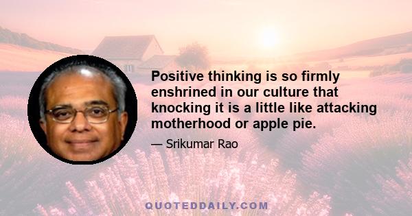 Positive thinking is so firmly enshrined in our culture that knocking it is a little like attacking motherhood or apple pie.