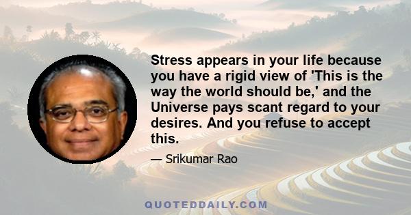 Stress appears in your life because you have a rigid view of 'This is the way the world should be,' and the Universe pays scant regard to your desires. And you refuse to accept this.