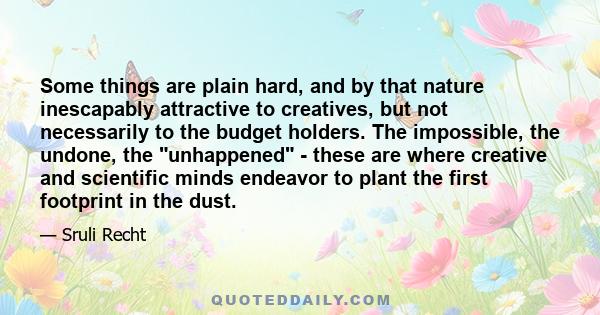 Some things are plain hard, and by that nature inescapably attractive to creatives, but not necessarily to the budget holders. The impossible, the undone, the unhappened - these are where creative and scientific minds