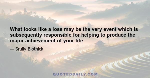 What looks like a loss may be the very event which is subsequently responsible for helping to produce the major achievement of your life