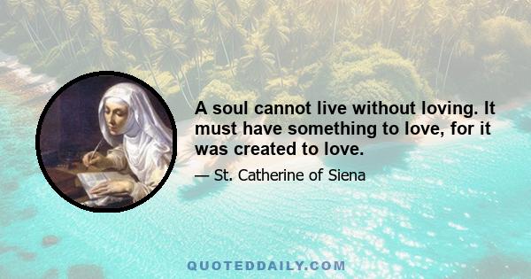 A soul cannot live without loving. It must have something to love, for it was created to love.