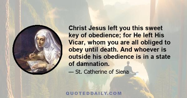 Christ Jesus left you this sweet key of obedience; for He left His Vicar, whom you are all obliged to obey until death. And whoever is outside his obedience is in a state of damnation.